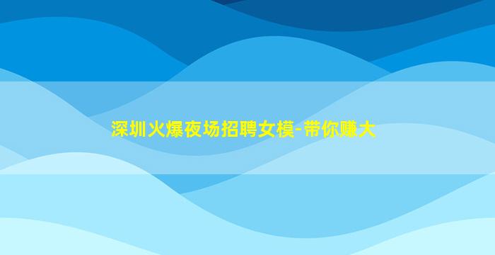 深圳火爆夜场招聘女模-带你赚大